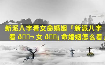 新派八字看女命婚姻「新派八字看 🐬 女 🐡 命婚姻怎么看」
